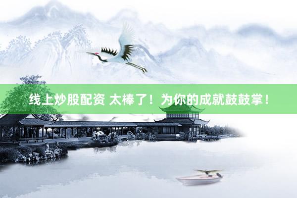 线上炒股配资 太棒了！为你的成就鼓鼓掌！