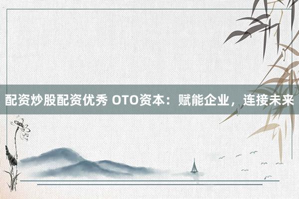 配资炒股配资优秀 OTO资本：赋能企业，连接未来