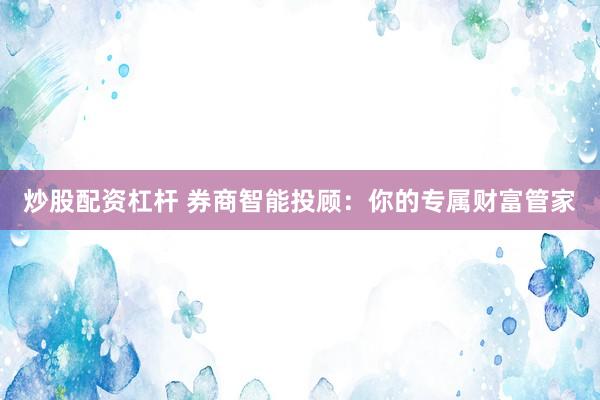 炒股配资杠杆 券商智能投顾：你的专属财富管家