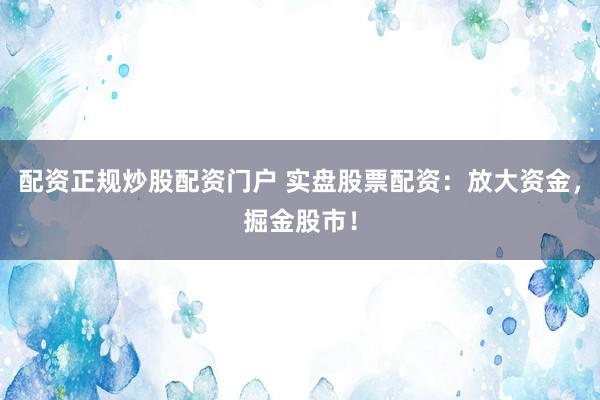 配资正规炒股配资门户 实盘股票配资：放大资金，掘金股市！