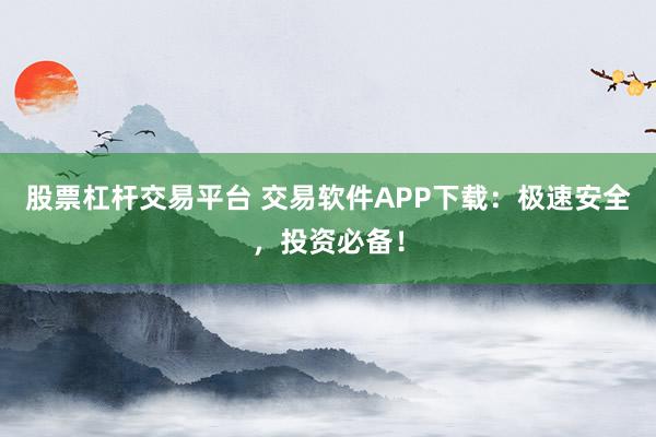 股票杠杆交易平台 交易软件APP下载：极速安全，投资必备！