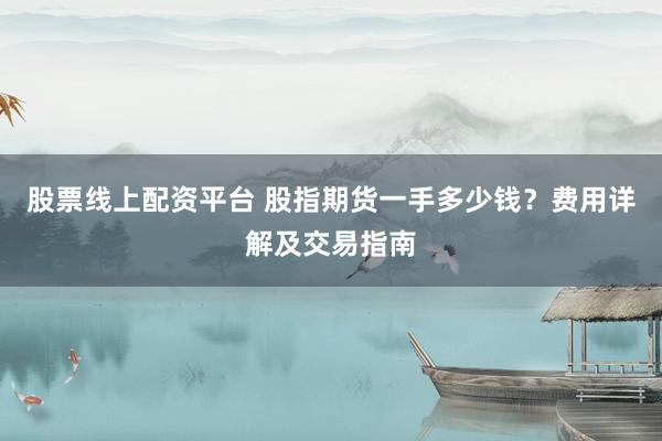 股票线上配资平台 股指期货一手多少钱？费用详解及交易指南