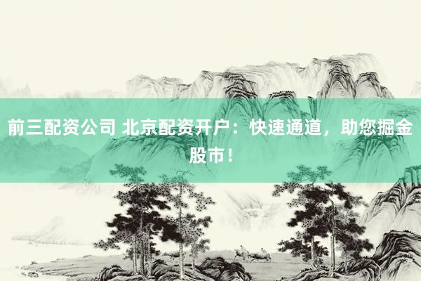 前三配资公司 北京配资开户：快速通道，助您掘金股市！