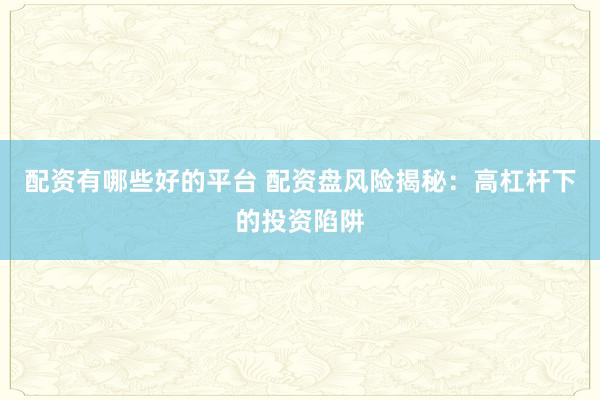 配资有哪些好的平台 配资盘风险揭秘：高杠杆下的投资陷阱
