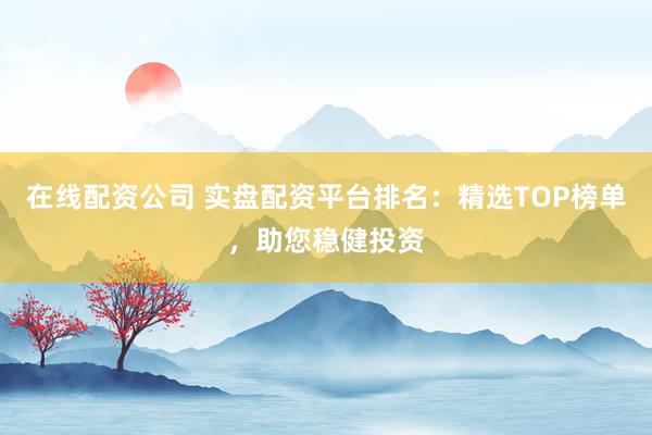 在线配资公司 实盘配资平台排名：精选TOP榜单，助您稳健投资