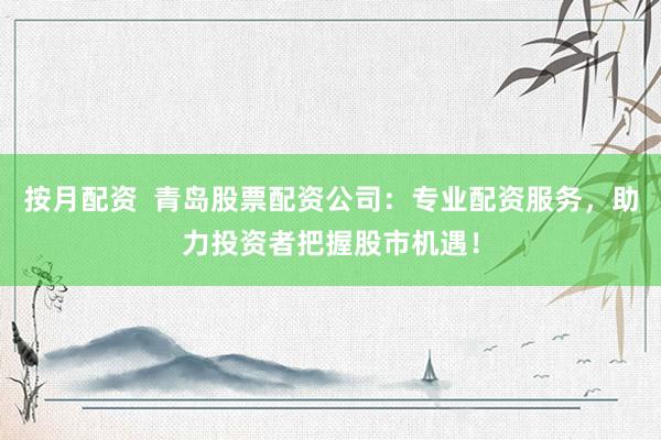 按月配资  青岛股票配资公司：专业配资服务，助力投资者把握股市机遇！