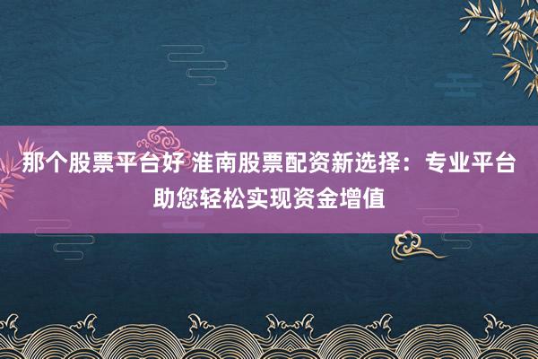 那个股票平台好 淮南股票配资新选择：专业平台助您轻松实现资金增值