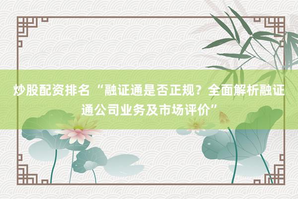 炒股配资排名 “融证通是否正规？全面解析融证通公司业务及市场评价”
