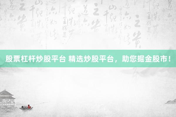 股票杠杆炒股平台 精选炒股平台，助您掘金股市！