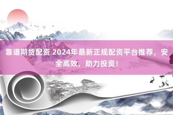 靠谱期货配资 2024年最新正规配资平台推荐，安全高效，助力投资！