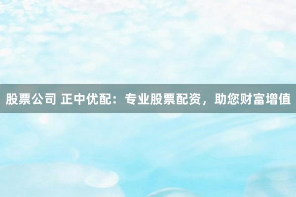 股票公司 正中优配：专业股票配资，助您财富增值