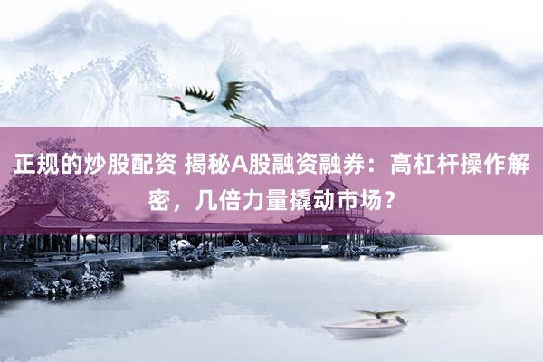 正规的炒股配资 揭秘A股融资融券：高杠杆操作解密，几倍力量撬动市场？