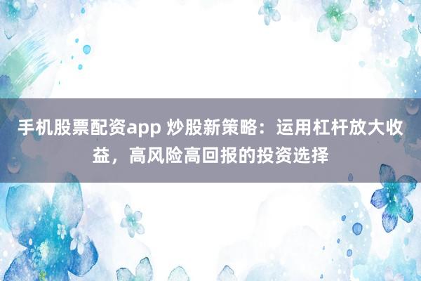 手机股票配资app 炒股新策略：运用杠杆放大收益，高风险高回报的投资选择