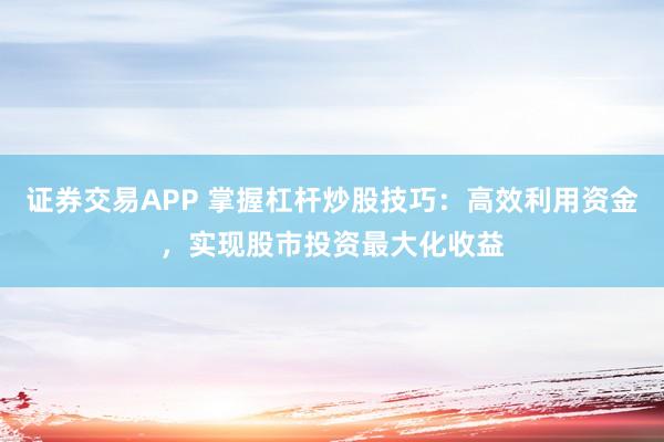 证券交易APP 掌握杠杆炒股技巧：高效利用资金，实现股市投资最大化收益