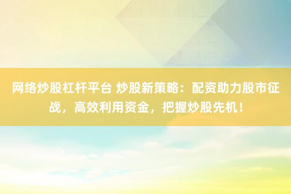 网络炒股杠杆平台 炒股新策略：配资助力股市征战，高效利用资金，把握炒股先机！