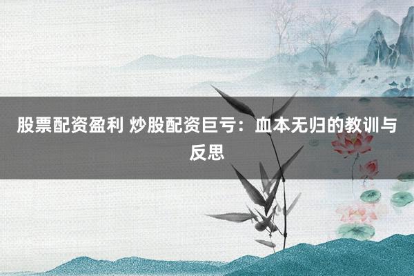 股票配资盈利 炒股配资巨亏：血本无归的教训与反思