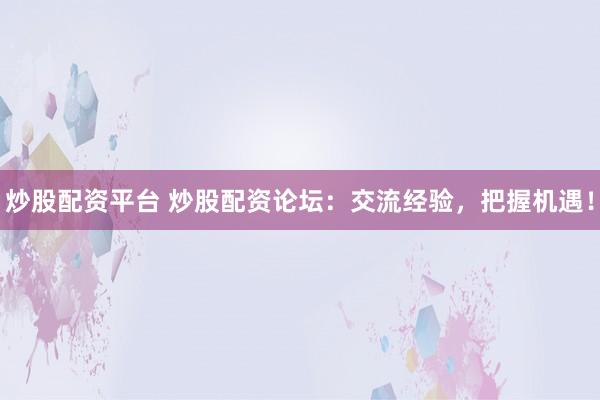 炒股配资平台 炒股配资论坛：交流经验，把握机遇！