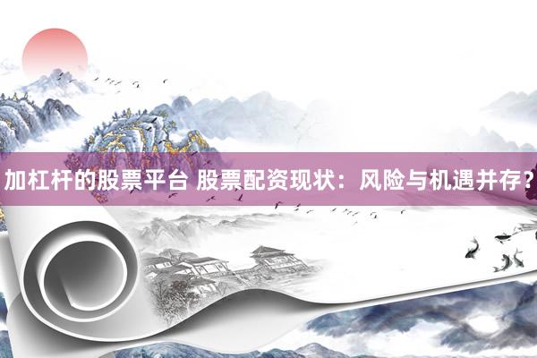 加杠杆的股票平台 股票配资现状：风险与机遇并存？