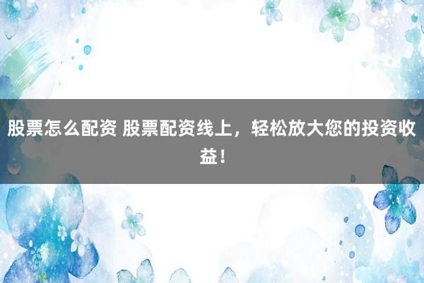 股票怎么配资 股票配资线上，轻松放大您的投资收益！