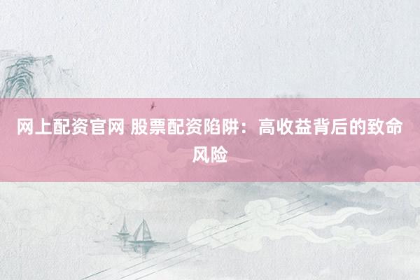 网上配资官网 股票配资陷阱：高收益背后的致命风险