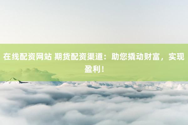 在线配资网站 期货配资渠道：助您撬动财富，实现盈利！