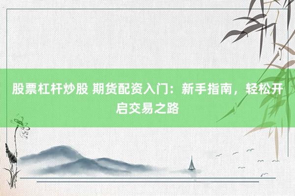 股票杠杆炒股 期货配资入门：新手指南，轻松开启交易之路