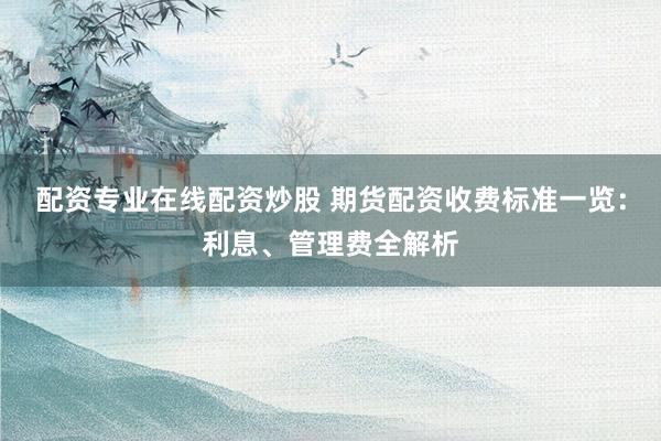 配资专业在线配资炒股 期货配资收费标准一览：利息、管理费全解析