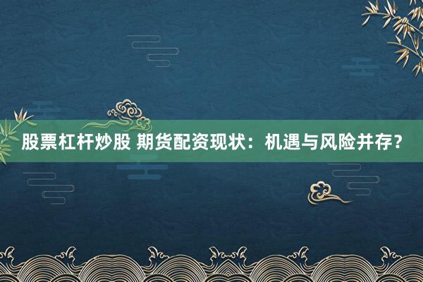 股票杠杆炒股 期货配资现状：机遇与风险并存？