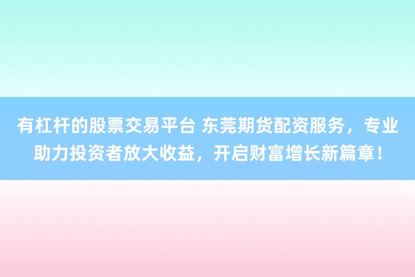 有杠杆的股票交易平台 东莞期货配资服务，专业助力投资者放大收益，开启财富增长新篇章！