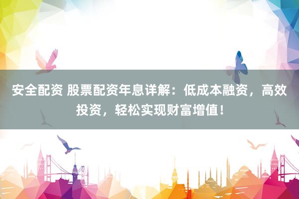 安全配资 股票配资年息详解：低成本融资，高效投资，轻松实现财富增值！
