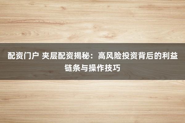配资门户 夹层配资揭秘：高风险投资背后的利益链条与操作技巧