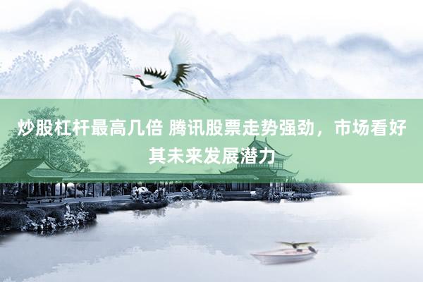 炒股杠杆最高几倍 腾讯股票走势强劲，市场看好其未来发展潜力