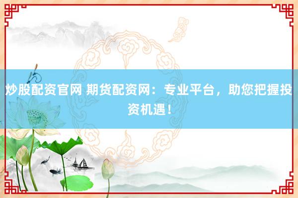 炒股配资官网 期货配资网：专业平台，助您把握投资机遇！