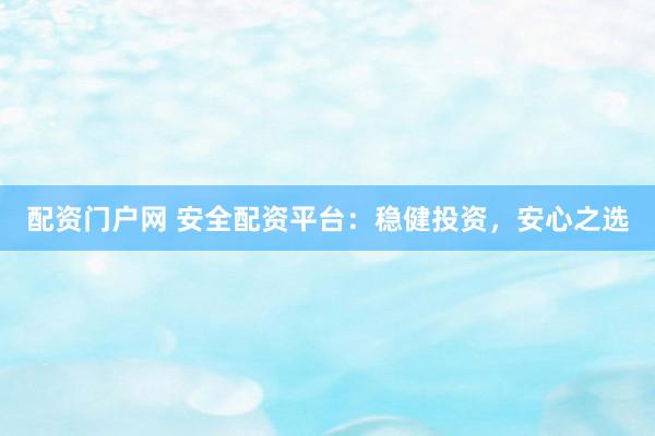 配资门户网 安全配资平台：稳健投资，安心之选
