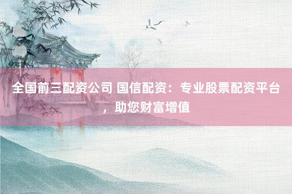 全国前三配资公司 国信配资：专业股票配资平台，助您财富增值