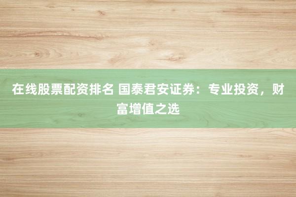 在线股票配资排名 国泰君安证券：专业投资，财富增值之选