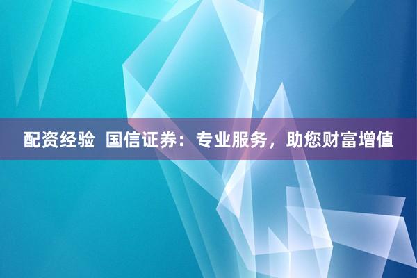 配资经验  国信证券：专业服务，助您财富增值