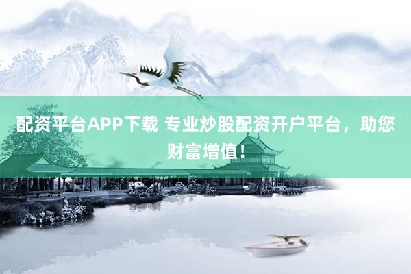 配资平台APP下载 专业炒股配资开户平台，助您财富增值！