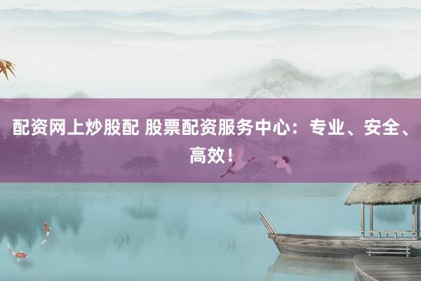 配资网上炒股配 股票配资服务中心：专业、安全、高效！