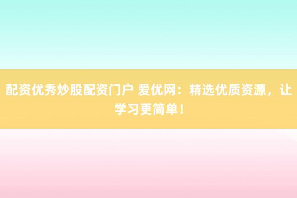 配资优秀炒股配资门户 爱优网：精选优质资源，让学习更简单！