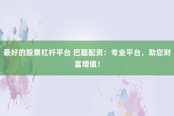 最好的股票杠杆平台 巴题配资：专业平台，助您财富增值！