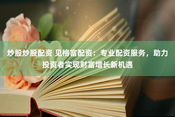 炒股炒股配资 见格富配资：专业配资服务，助力投资者实现财富增长新机遇