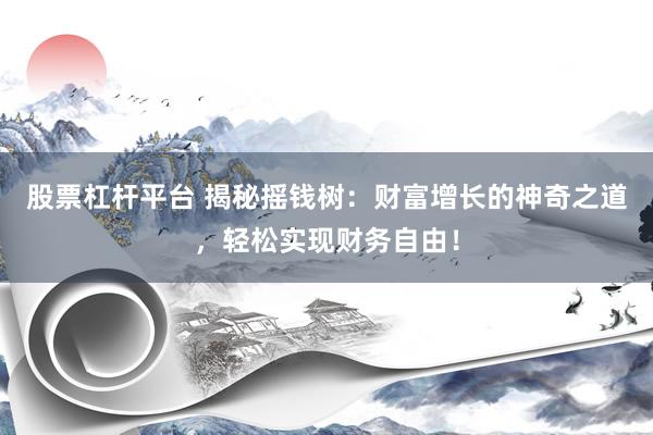 股票杠杆平台 揭秘摇钱树：财富增长的神奇之道，轻松实现财务自由！