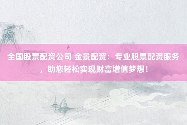 全国股票配资公司 金景配资：专业股票配资服务，助您轻松实现财富增值梦想！