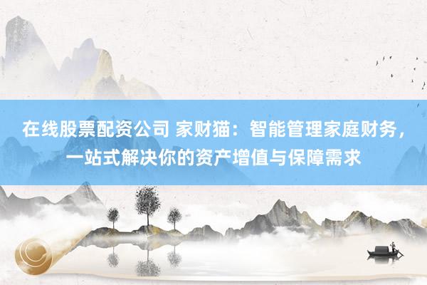 在线股票配资公司 家财猫：智能管理家庭财务，一站式解决你的资产增值与保障需求