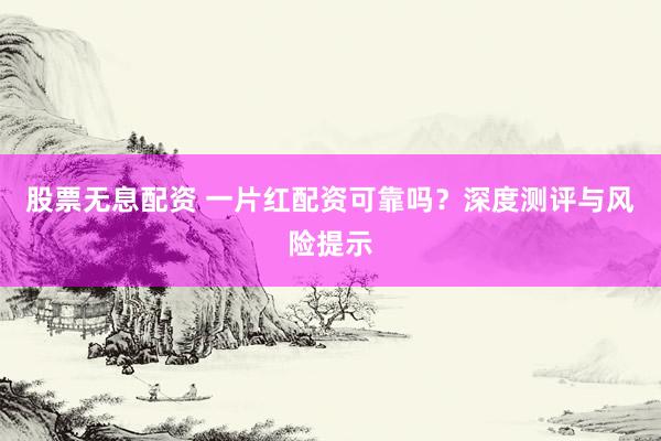 股票无息配资 一片红配资可靠吗？深度测评与风险提示