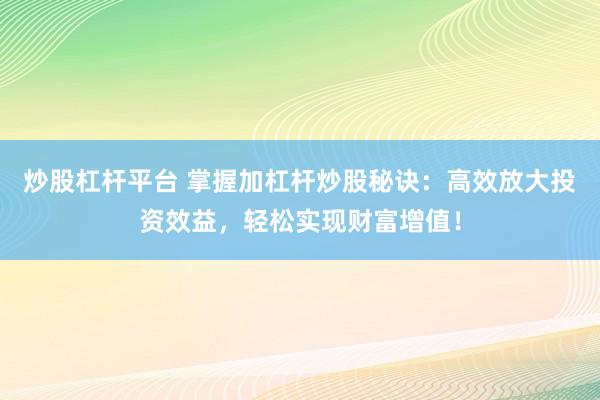 炒股杠杆平台 掌握加杠杆炒股秘诀：高效放大投资效益，轻松实现财富增值！
