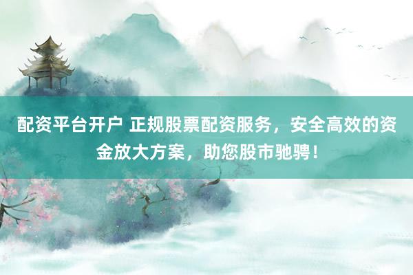 配资平台开户 正规股票配资服务，安全高效的资金放大方案，助您股市驰骋！