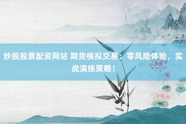 炒股股票配资网站 期货模拟交易：零风险体验，实战演练策略！