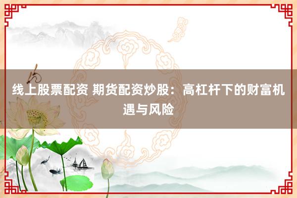 线上股票配资 期货配资炒股：高杠杆下的财富机遇与风险